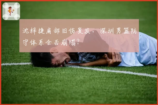 沈梓捷肩部旧伤复发，深圳男篮防守体系会否崩塌？
