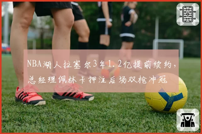 NBA湖人拉塞尔3年1.2亿提前续约，总经理佩林卡押注后场双枪冲冠