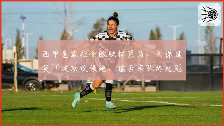 西甲皇家社会欧联杯黑马，久保建英10次助攻领跑，能否率队终结冠军荒