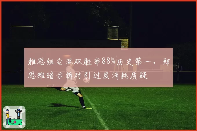 雅思组合混双胜率88%历史第一，郑思维暗示拆对引过度消耗质疑