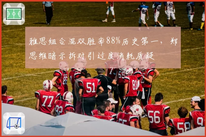 雅思组合混双胜率88%历史第一,郑思维暗示拆对引过度消耗质疑