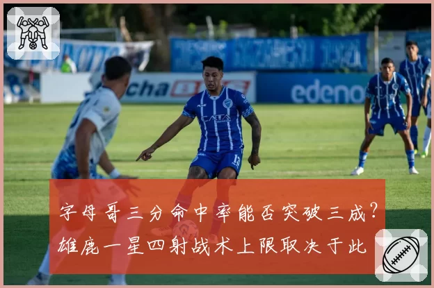 字母哥三分命中率能否突破三成？雄鹿一星四射战术上限取决于此