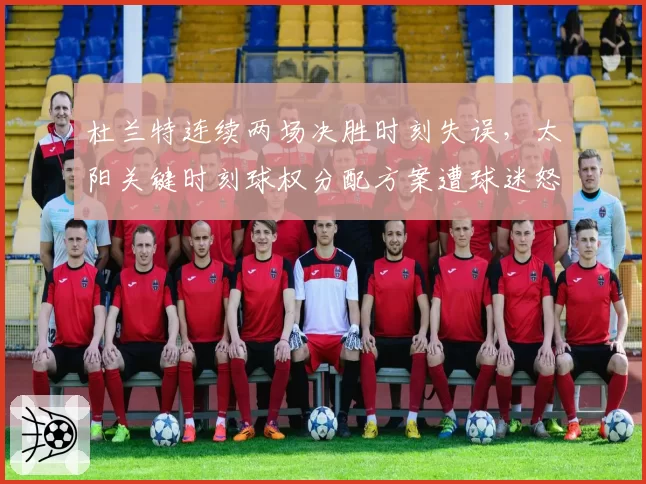 杜兰特连续两场决胜时刻失误，太阳关键时刻球权分配方案遭球迷怒批