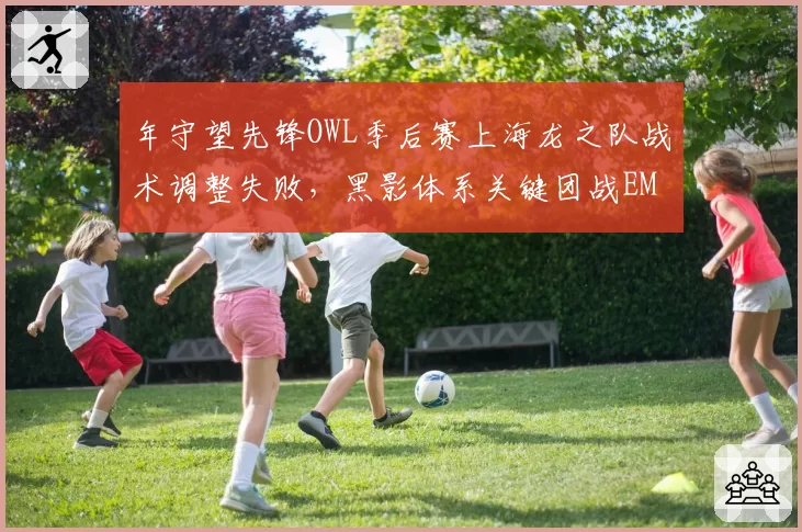 年守望先锋OWL季后赛上海龙之队战术调整失败,黑影体系关键团战EMP释放时机存疑