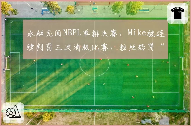 永劫无间NBPL单排决赛，Mike被连续判罚三次消极比赛，粉丝怒骂“针对冠军”