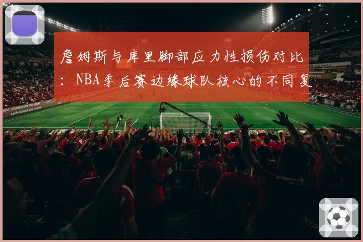 詹姆斯与库里脚部应力性损伤对比：NBA季后赛边缘球队核心的不同复出策略