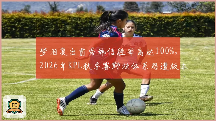 梦泪复出首秀韩信胜率高达100%，2026年KPL秋季赛野核体系恐遭版本针对