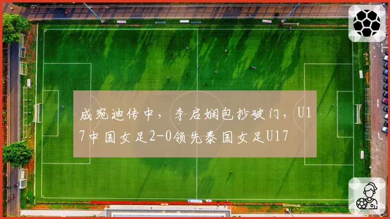成宛迪传中，李启娴包抄破门，U17中国女足2-0领先泰国女足U17
