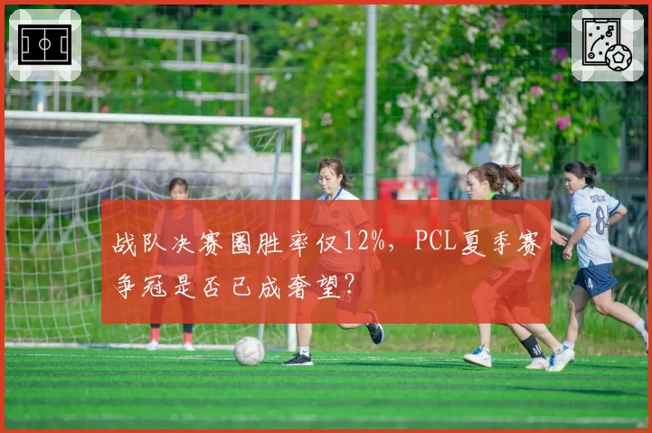 战队决赛圈胜率仅12%,PCL夏季赛争冠是否已成奢望?