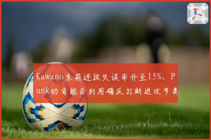 Kawano朱莉连段失误率升至15%，Punk的肯能否利用确反打断进攻节奏？