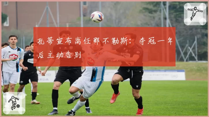 孔蒂宣布离任那不勒斯:夺冠一年后主动告别