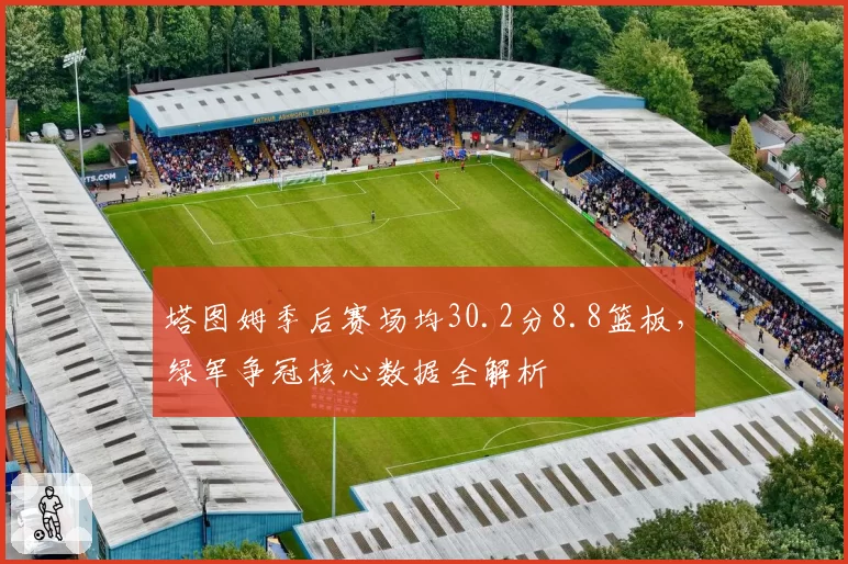 塔图姆季后赛场均30.2分8.8篮板,绿军争冠核心数据全解析
