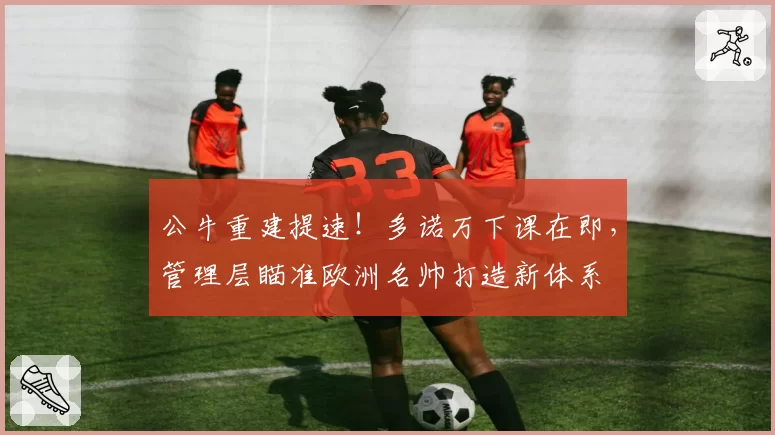 公牛重建提速！多诺万下课在即，管理层瞄准欧洲名帅打造新体系