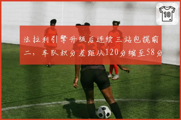 法拉利引擎升级后连续三站包揽前二，车队积分差距从120分缩至58分