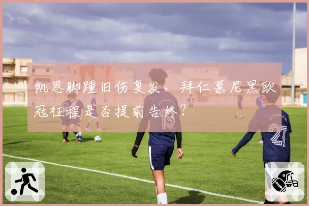 凯恩脚踵旧伤复发，拜仁慕尼黑欧冠征程是否提前告终？