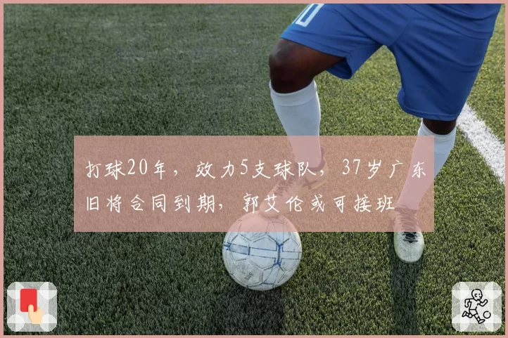 打球20年，效力5支球队，37岁广东旧将合同到期，郭艾伦或可接班
