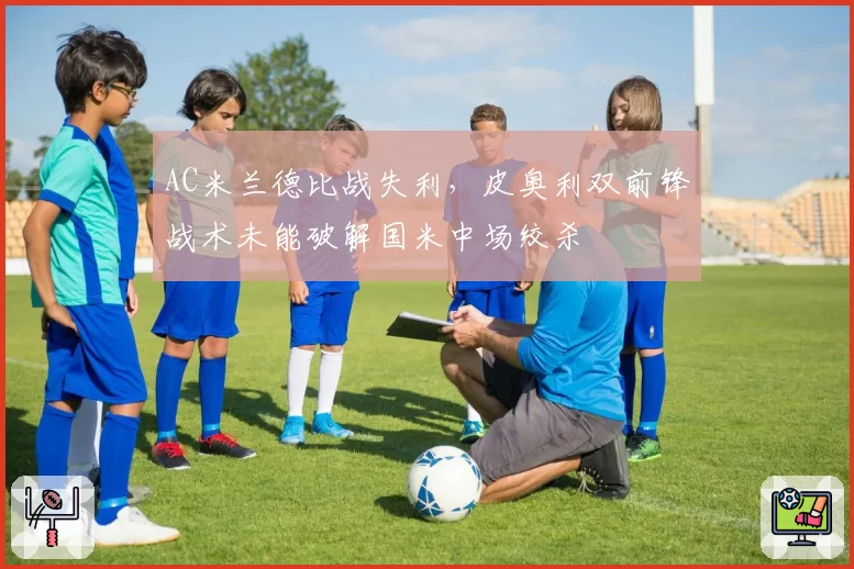 AC米兰德比战失利，皮奥利双前锋战术未能破解国米中场绞杀