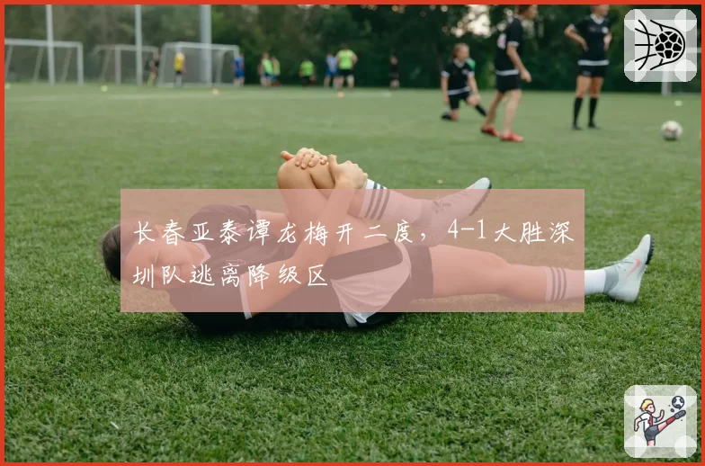 长春亚泰谭龙梅开二度，4-1大胜深圳队逃离降级区