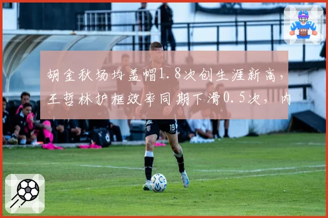 胡金秋场均盖帽1.8次创生涯新高，王哲林护框效率同期下滑0.5次，内线统治力此消彼长
