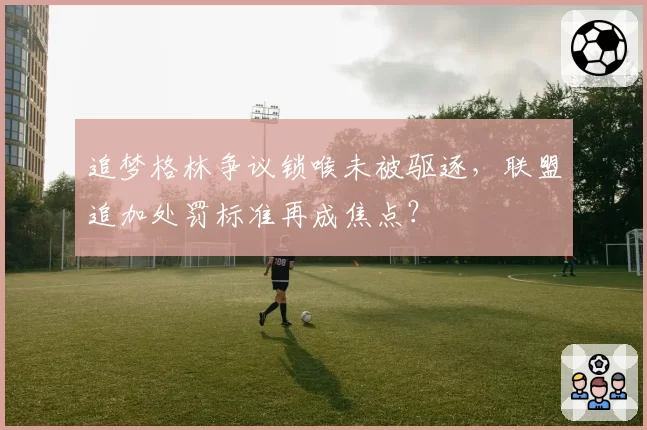 追梦格林争议锁喉未被驱逐，联盟追加处罚标准再成焦点？